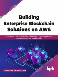 Building Enterprise Blockchain Solutions on AWS: A Developer's Guide to Build, Deploy, and Managed Apps Using Ethereum, Hyperledger Fabric, and AWS Blockchain