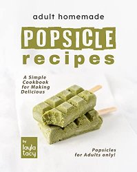 Adult Homemade Popsicle Recipes: A Simple Cookbook for Making Delicious Popsicles for Adults only!