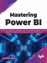 Mastering Power BI: Build Business Intelligence Applications Powered with DAX Calculations, Insightful Visualizations