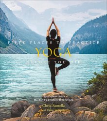 Fifty Places to Practice Yoga Before You Die: Yoga Experts Share the Worlds Greatest Destinations