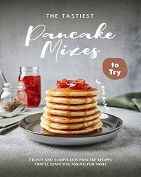 The Tastiest Pancake Mixes to Try: Crusty and Sumptuous Pancake Recipes Thatll Leave You Asking for More