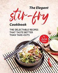 The Elegant Stir-Fry Cookbook: The Delectable Recipes That Taste Better Than Take-Outs