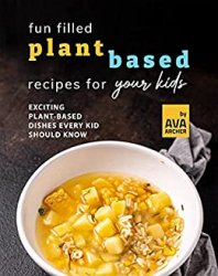 Fun Filled Plant Based Recipes for Your Kids: Exciting Plant-Based Dishes Every Kid Should Know
