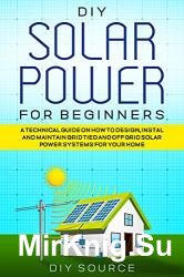 Diy Solar Power for Beginners: a Technical Guide on How to Design, Install and Maintain Grid Tied and Off Grid Solar Power Systems for Your Home