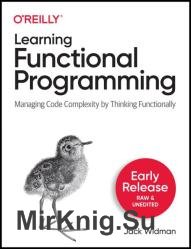 Learning Functional Programming: Managing Code Complexity by Thinking Functionally (Early Release)