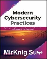 Modern Cybersecurity Practices: Exploring And Implementing Agile Cybersecurity Frameworks and Strategies for Your Organization