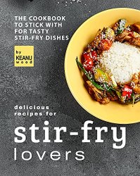 Delicious Recipes for Stir-fry Lovers: The Cookbook to Stick with for Tasty Stir-fry Dishes