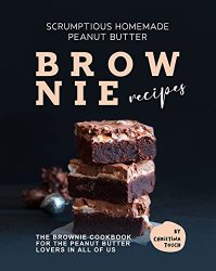 Scrumptious Homemade Peanut Butter Brownie Recipes: The Brownie Cookbook for The Peanut Butter Lovers in All of Us