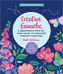 Creative Gouache: A Beginner's Step-by-Step Guide to Creating Vibrant Paintings with Opaque Watercolor & Mixed Media