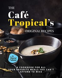 The Caf? Tropical's Original Recipes: A Cookbook for All your Favorite Meals You Can't Afford to Miss