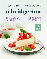 Recipes To Try While Wooing a Bridgerton: Perfect Feast While Finding the Perfect Suitor and Uncovering Scandals