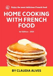 Home Cooking with French Food: Quick Easy & Delicious french Recipes to Cook at Home for your