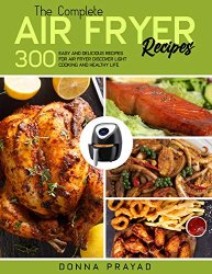 The Complete Air Fryer Recipes: 300 Easy And Delicious Recipes For Air Fryer Discover Light Cooking And Healthy Life