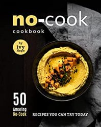 No-Cook Cookbook: 50 Amazing No-Cook Recipes You Can Try Today