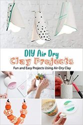 DIY Air Dry Clay Projects: Fun and Easy Projects Using Air-Dry Clay