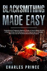 Blacksmithing Made Easy: Comprehensive Forging for Beginners Guide on How to Master the Art of Bladesmithing