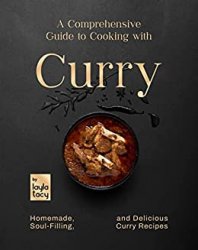 A Comprehensive Guide to Cooking with Curry: Homemade, Soul-Filling, And Delicious Curry Meals