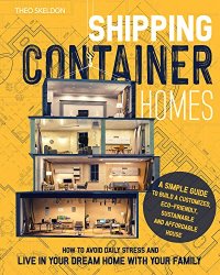 SHIPPING CONTAINER HOMES: A Simple Guide to Build a Customized, Eco-Friendly, Sustainable, and Affordable House