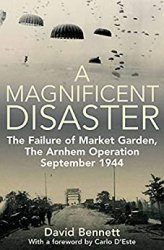 A Magnificent Disaster: The Failure of Market Garden, The Arnhem Operation, September 1944