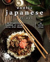 Exotic Japanese Recipes: An Illustrated Cookbook of Unique Asian Dish Ideas!