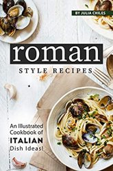 Roman Style Recipes: An Illustrated Cookbook of Italian Dish Ideas!