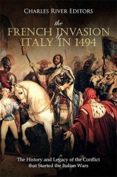 The French Invasion of Italy in 1494: The History and Legacy of the Conflict that Started the Italian Wars