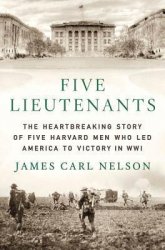 Five Lieutenants: The Heartbreaking Story of Five Harvard Men Who Led America to Victory in World War I