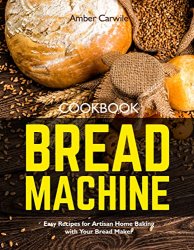 Bread Machine Cookbook: Easy Recipes for Artisan Home Baking with Your Bread Maker