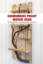 Homemade Pallet Wood Ideas: Decorate your home with Amazing Pallet Craft Projects: Homemade Pallet Wood Ideas