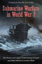 Submarine Warfare in World War I: The History and Legacy of the German U-boats and Allied Efforts to Counter Them