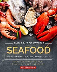 Simple but Delectable Seafood Recipes That Require Less Time Investment: Simple Seafood Recipes to Quickly Make and Enjoy