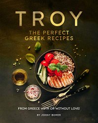 Troy - The Perfect Greek Recipes: From Greece With or Without Love!