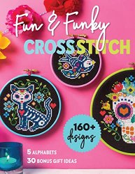 Fun & Funky Cross Stitch: 160+ Designs, 5 Alphabets, 30 Bonus Gift Ideas