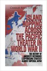 Island Hopping across the Pacific Theater in World War II: The History of Americas Victorious Leapfrogging Strategy