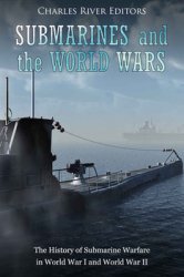 Submarines and the World Wars: The History of Submarine Warfare in World War I and World War II
