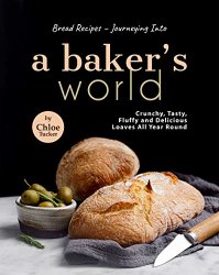 Bread Recipes  Journeying into A Baker's World: Crunchy, Tasty, Fluffy and Delicious Loaves All Year Round