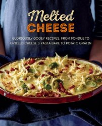 Melted Cheese: Gloriously gooey recipes, from fondue to grilled cheese & pasta bake to potato gratin