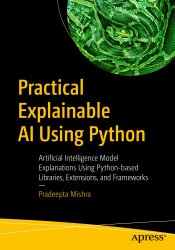 Practical Explainable AI Using Python: Artificial Intelligence Model Explanations Using Python-based Libraries