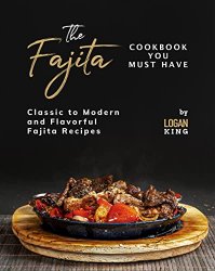 The Fajita Cookbook You Must Have: Classic to Modern and Flavorful Fajita Recipes