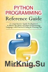 Python Programming Reference Guide: A Comprehensive Guide for Beginners to Master the Basics of Python Programming Language with Practical Coding & Learning Tips