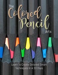 The Colored Pencil Arts: Learn To Create Detailed Smart Techniques In A 30 Days