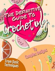 The Definitive Guide To Crocheting: From Basic Techniques To Complex Designs