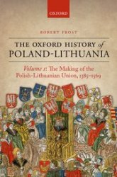 The Oxford History of Poland-Lithuania. Volume I. The Making of the Polish-Lithuanian Union, 1385-1569