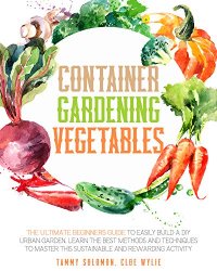Container Gardening Vegetables: A Complete Guide to Grow Your Urban Garden and Have a Rewarding Activity
