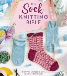 The Sock Knitting Bible: Everything you need to know about how to knit socks