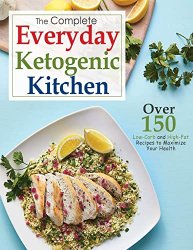 The Complete Everyday Ketogenic Kitchen, Over 150 Low Carb and High Fat Recipes to Maximize Your Health