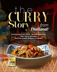 The Curry Story from Thailand!: Curries On Your Plate Mouth-Watering Thai Curry Recipes You Can Easily Prepare at Home