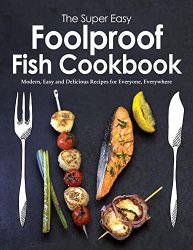 The Super Easy Foolproof Fish Cookbook: Modern, Easy and Delicious Recipes for Everyone, Everywhere