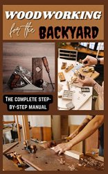 Woodworking For The Backyard : The Complete step by step manual