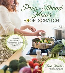 Prep-Ahead Meals From Scratch: Quick & Easy Batch Cooking Techniques and Recipes That Save You Time and Money